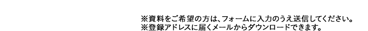 ※資料をご希望の方は、フォームに入力のうえ送信してください。※登録アドレスに届くメールからダウンロードできます。